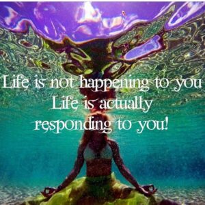 Life is not happening to you. Life is actually responding to you!