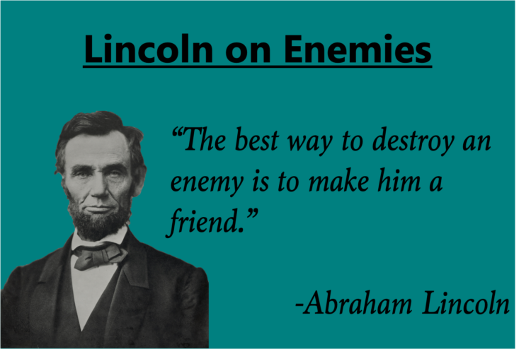 Lincoln on Enemies

"The best way to destroy an enemy is to make him a friend." -Abraham Lincoln