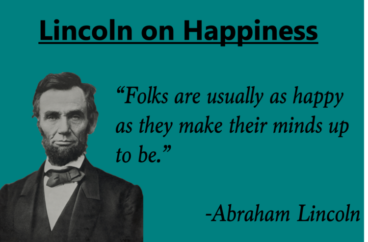 Lincoln on Happiness

"Folks are usually as happy as they make their minds up to be." -Abraham Lincoln