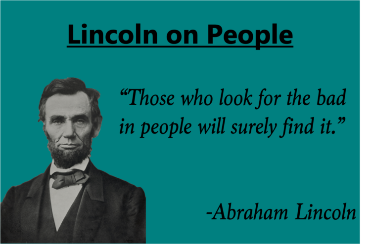 Lincoln on People

"Those who look for the bad in people will surely find it." -Abraham Lincoln