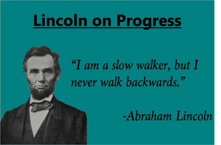 Lincoln on Progress

"I am a slow walker, but I never walk backwards." -Abraham Lincoln
